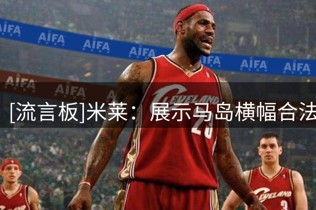 [流言板]米莱：展示马岛横幅合法，但足球只是足球；我不会亲临决赛